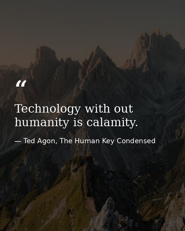 Technology with out humanity is calamity. — Ted Agon, The Human Key Condensed