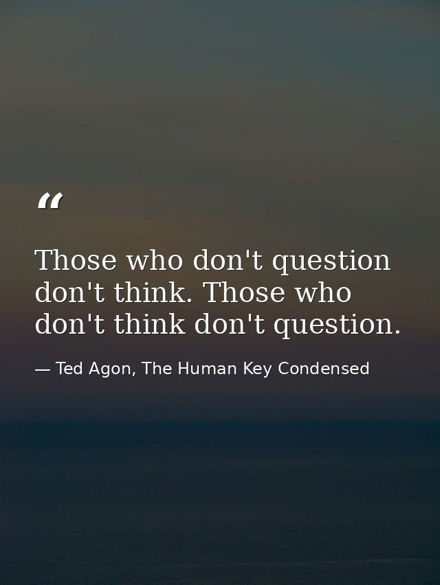 Those who don't question don't think. Those who don't think don't question. — Ted Agon, The Human Key Condensed