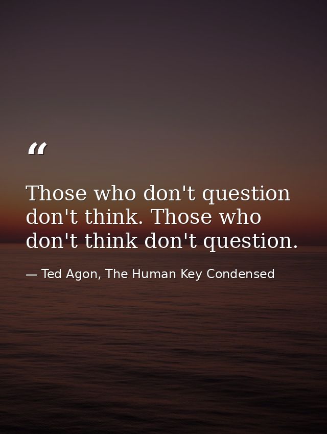Those who don't question don't think. Those who don't think don't question. — Ted Agon, The Human Key Condensed