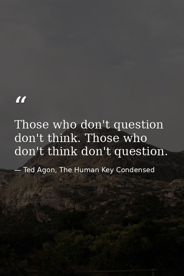 Those who don't question don't think. Those who don't think don't question. — Ted Agon, The Human Key Condensed