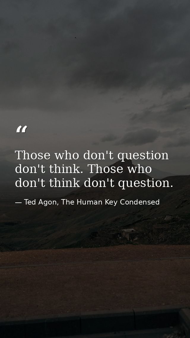 Those who don't question don't think. Those who don't think don't question. — Ted Agon, The Human Key Condensed