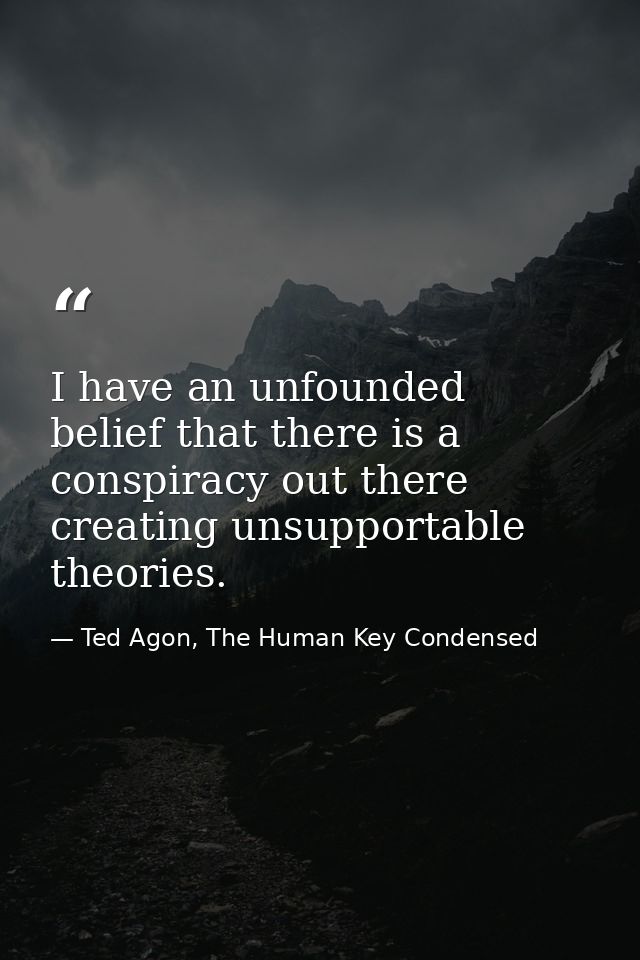 I have an unfounded belief that there is a conspiracy out there creating unsupportable theories. — Ted Agon, The Human Key Condensed
