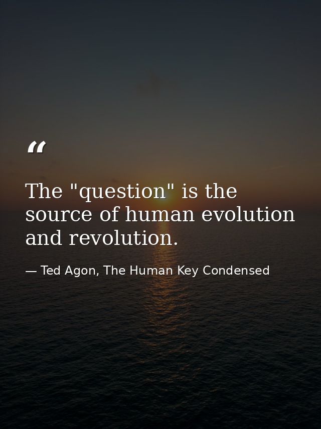 The "question" is the source of human evolution and revolution. — Ted Agon, The Human Key Condensed