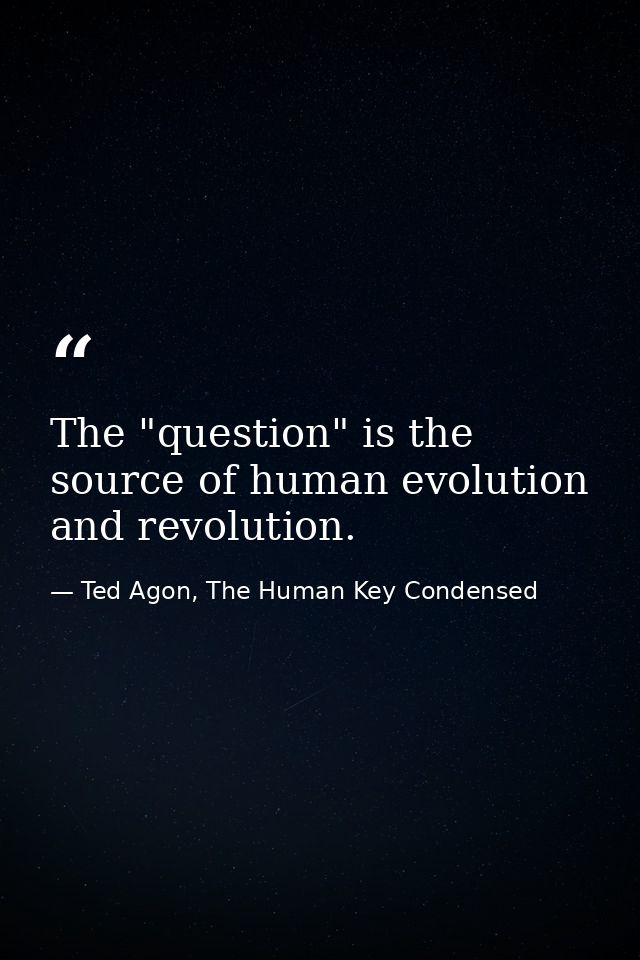 The "question" is the source of human evolution and revolution. — Ted Agon, The Human Key Condensed