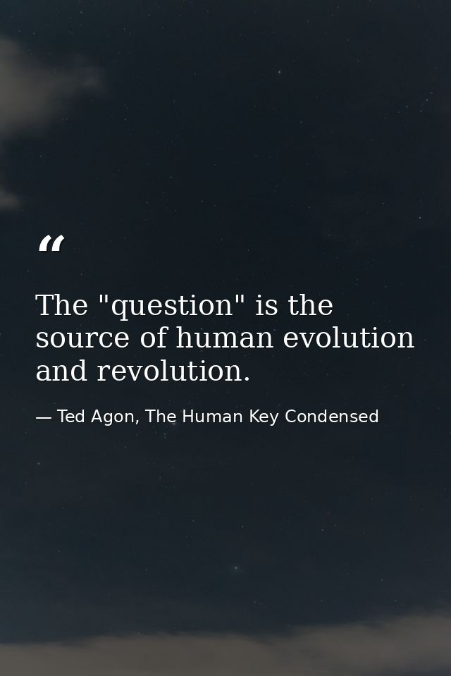 The "question" is the source of human evolution and revolution. — Ted Agon, The Human Key Condensed