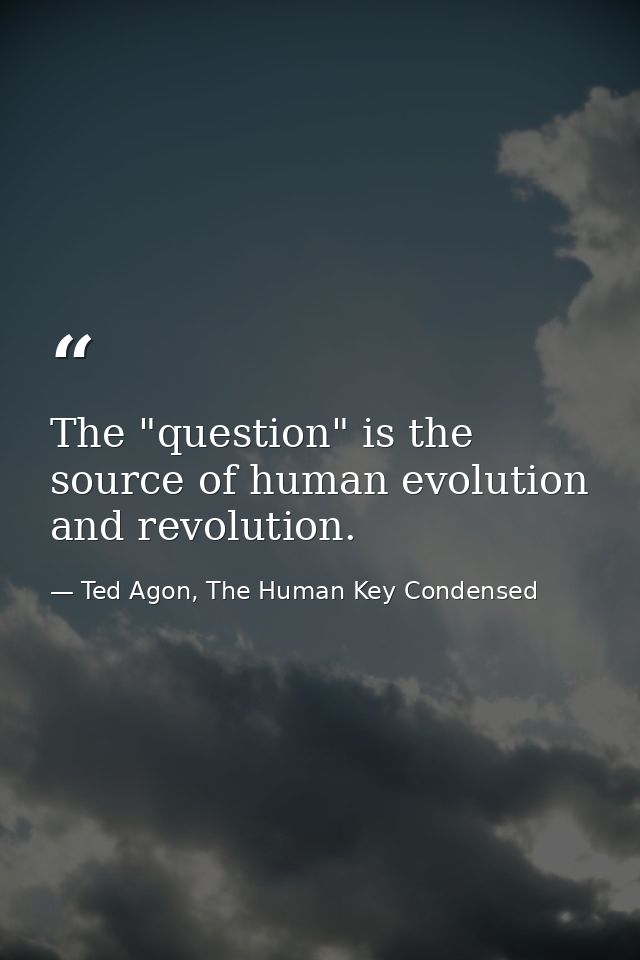 The "question" is the source of human evolution and revolution. — Ted Agon, The Human Key Condensed