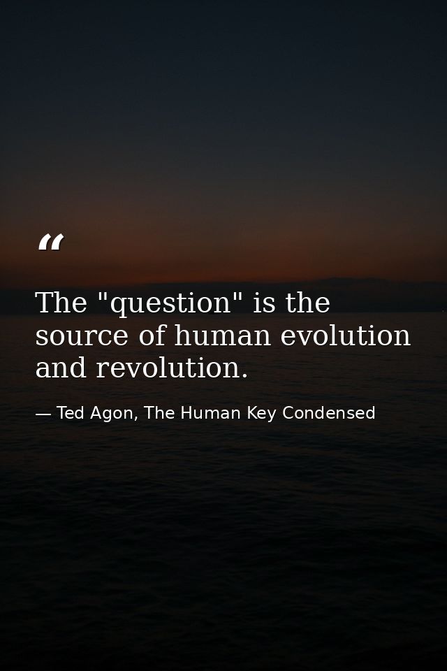 The "question" is the source of human evolution and revolution. — Ted Agon, The Human Key Condensed