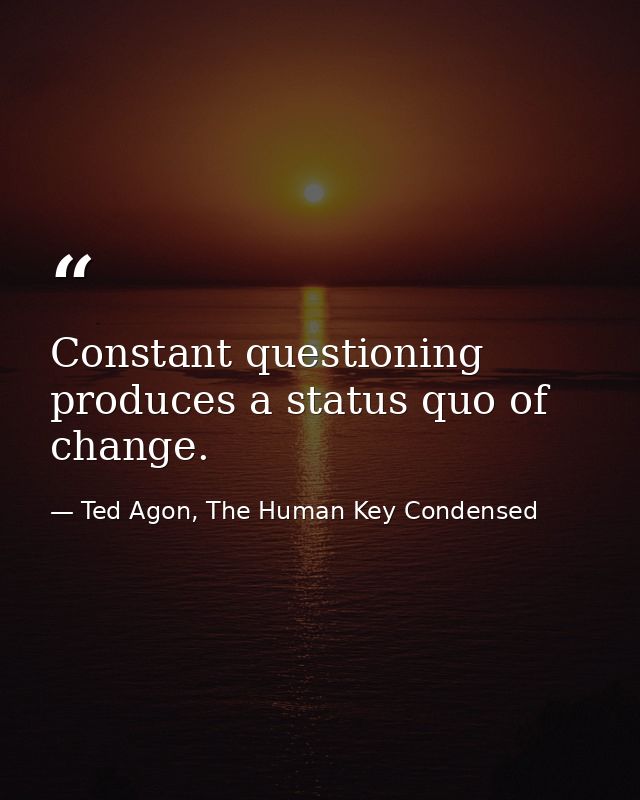 Constant questioning produces a status quo of change. — Ted Agon, The Human Key Condensed
