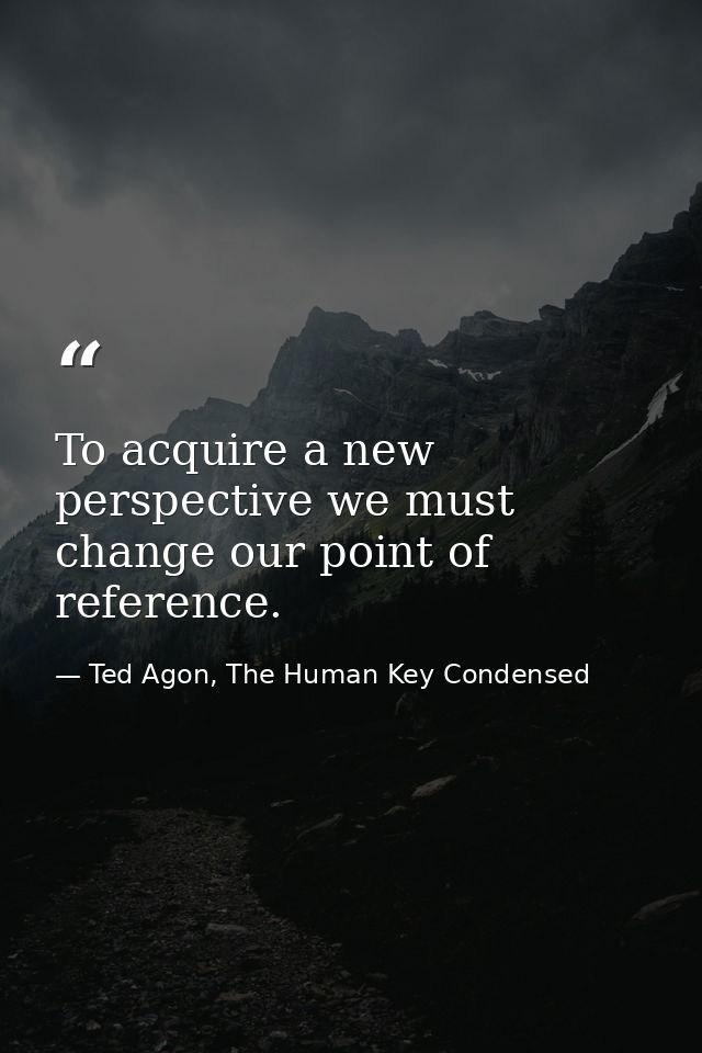 To acquire a new perspective we must change our point of reference. — Ted Agon, The Human Key Condensed