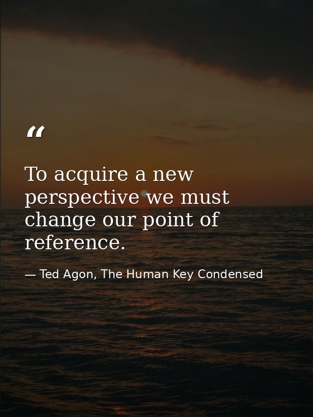 To acquire a new perspective we must change our point of reference. — Ted Agon, The Human Key Condensed