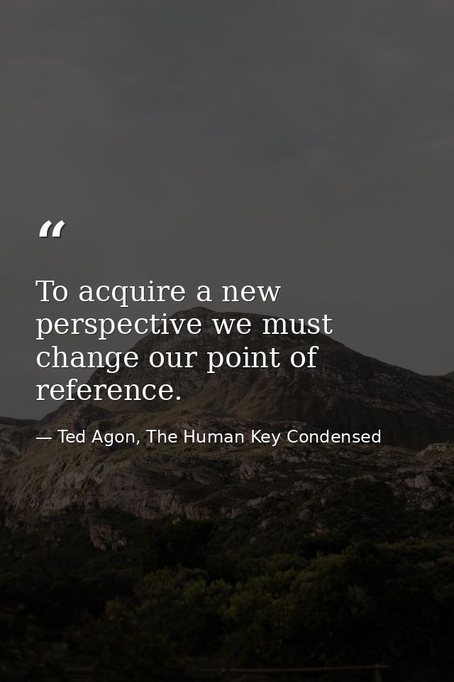 To acquire a new perspective we must change our point of reference. — Ted Agon, The Human Key Condensed