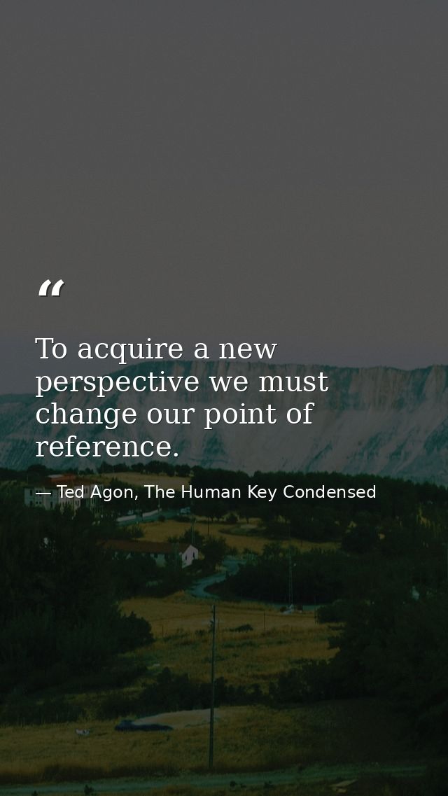To acquire a new perspective we must change our point of reference. — Ted Agon, The Human Key Condensed