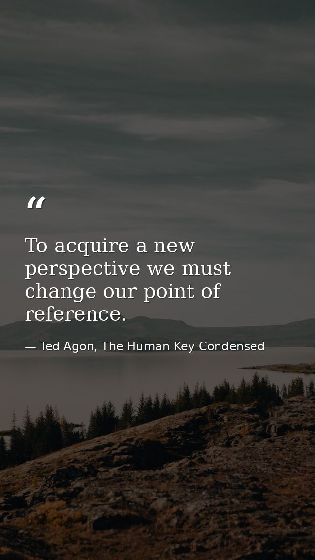 To acquire a new perspective we must change our point of reference. — Ted Agon, The Human Key Condensed