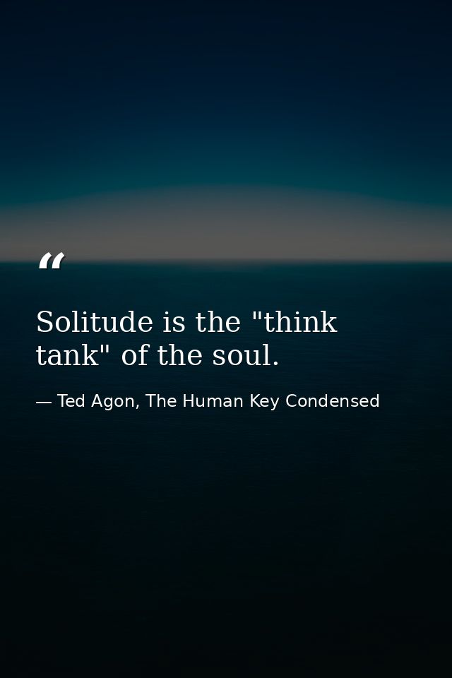 Solitude is the "think tank" of the soul. — Ted Agon, The Human Key Condensed