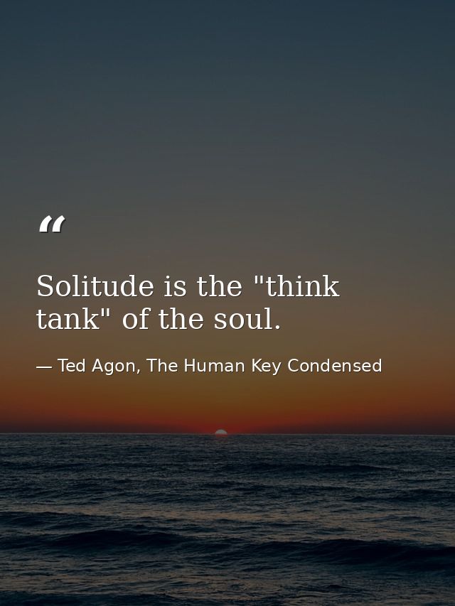 Solitude is the "think tank" of the soul. — Ted Agon, The Human Key Condensed