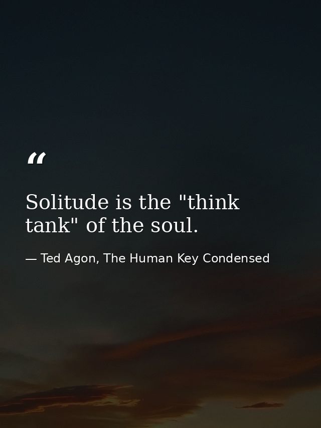 Solitude is the "think tank" of the soul. — Ted Agon, The Human Key Condensed