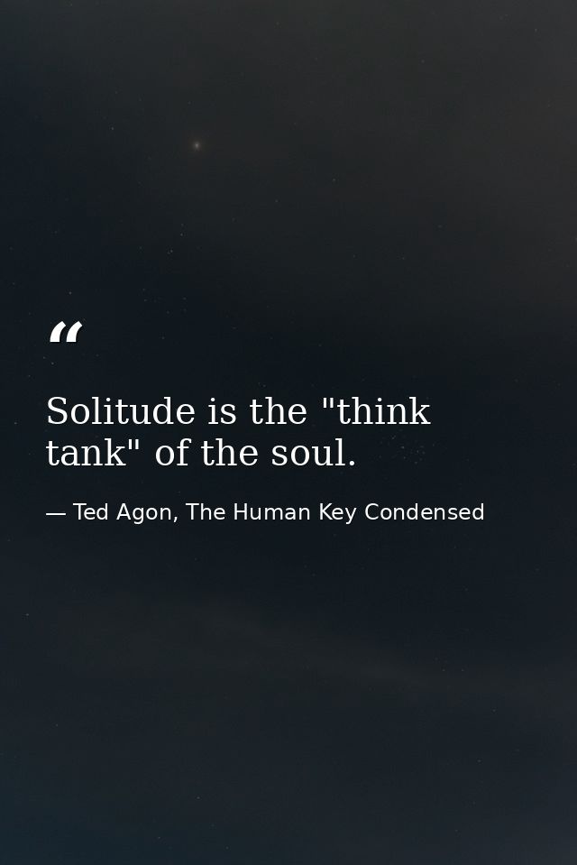Solitude is the "think tank" of the soul. — Ted Agon, The Human Key Condensed