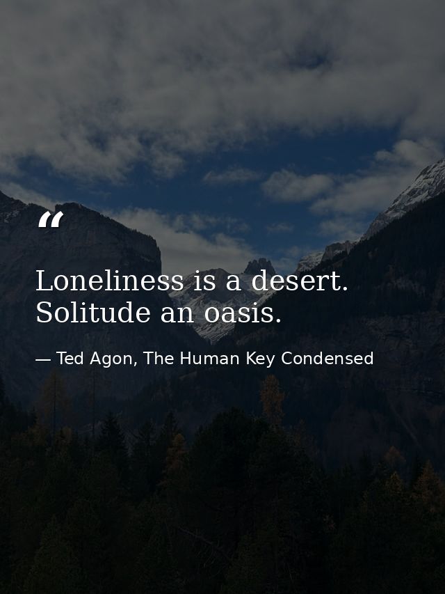 Loneliness is a desert. Solitude an oasis. — Ted Agon, The Human Key Condensed