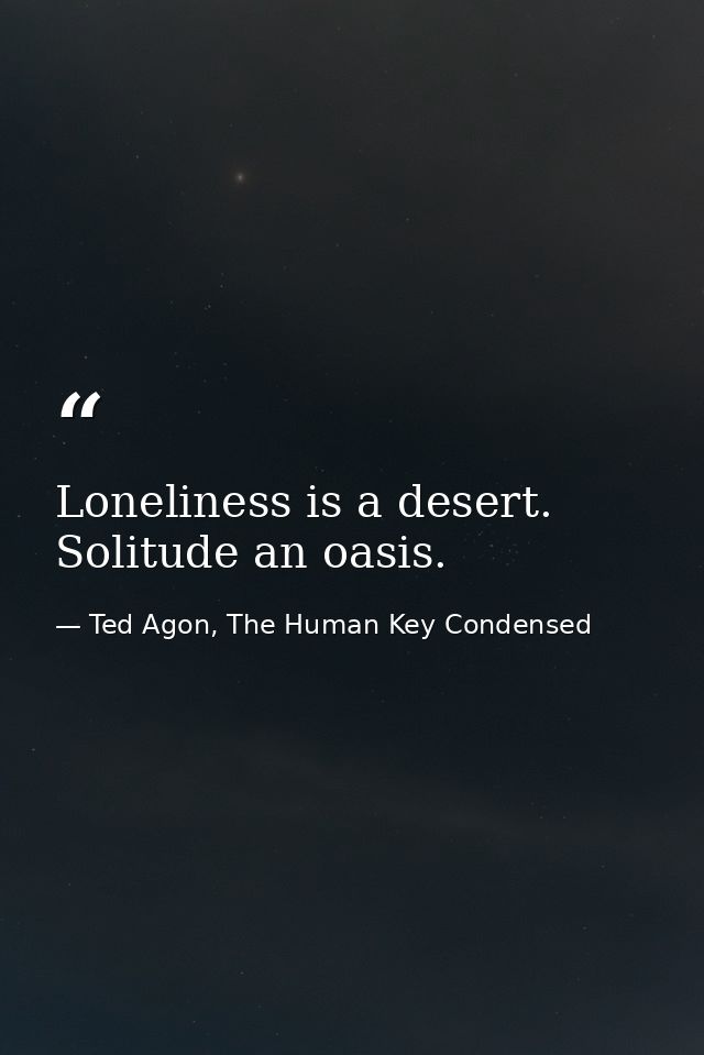 Loneliness is a desert. Solitude an oasis. — Ted Agon, The Human Key Condensed