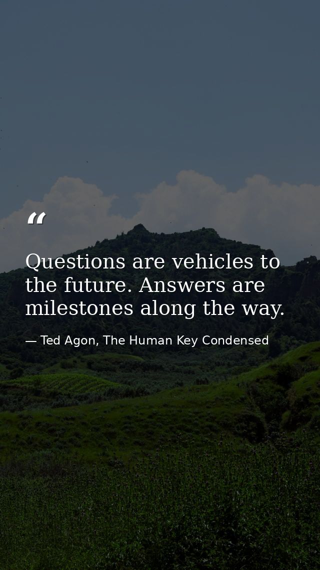 Questions are vehicles to the future. Answers are milestones along the way. — Ted Agon, The Human Key Condensed