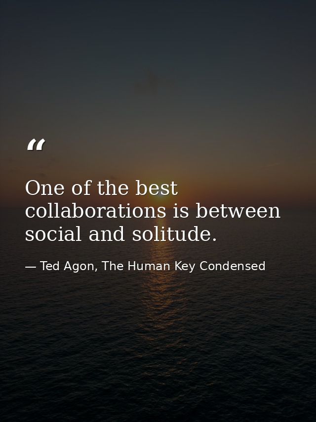 One of the best collaborations is between social and solitude. — Ted Agon, The Human Key Condensed