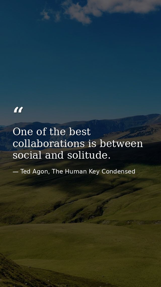 One of the best collaborations is between social and solitude. — Ted Agon, The Human Key Condensed