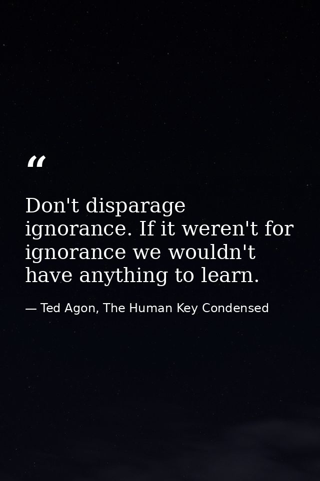 Don't disparage ignorance. If it weren't for ignorance we wouldn't have anything to learn. — Ted Agon, The Human Key Condensed