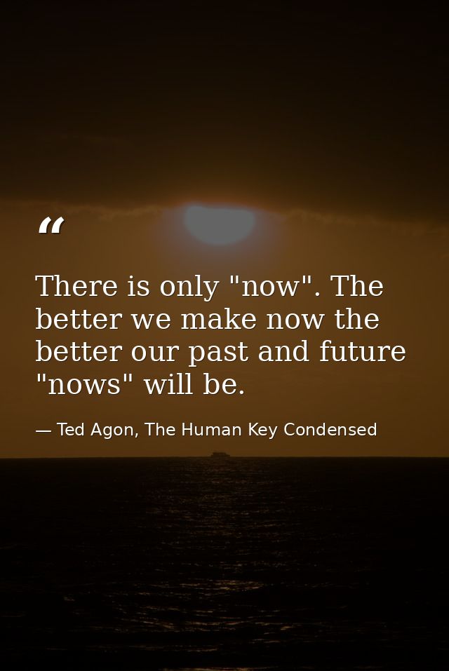 There is only "now". The better we make now the better our past and future "nows" will be. — Ted Agon, The Human Key Condensed