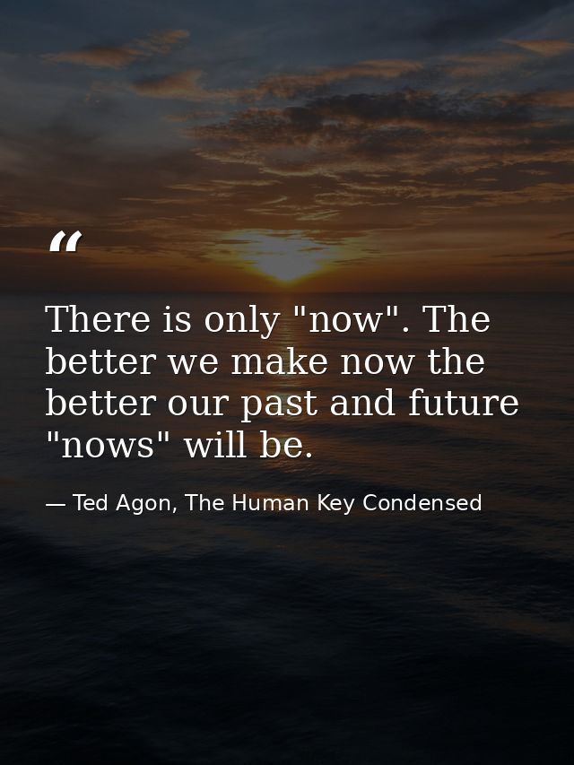 There is only "now". The better we make now the better our past and future "nows" will be. — Ted Agon, The Human Key Condensed