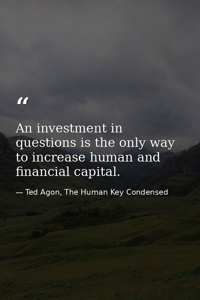An investment in questions is the only way to increase human and financial capital. — Ted Agon, The Human Key Condensed