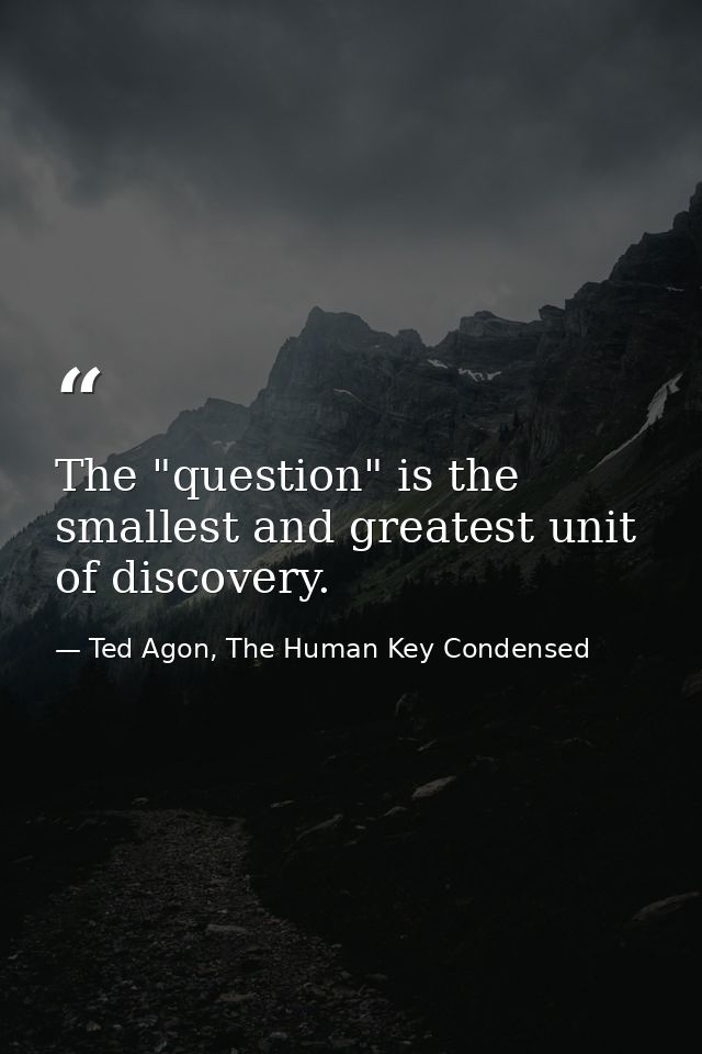 The "question" is the smallest and greatest unit of discovery. — Ted Agon, The Human Key Condensed