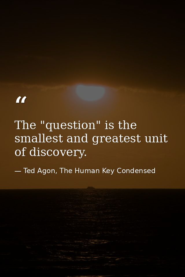 The "question" is the smallest and greatest unit of discovery. — Ted Agon, The Human Key Condensed