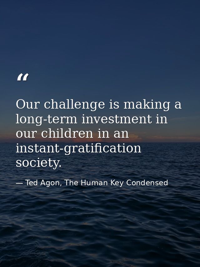 Our challenge is making a long-term investment in our children in an instant-gratification society. — Ted Agon, The Human Key Condensed