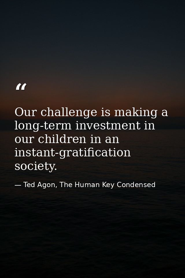 Our challenge is making a long-term investment in our children in an instant-gratification society. — Ted Agon, The Human Key Condensed