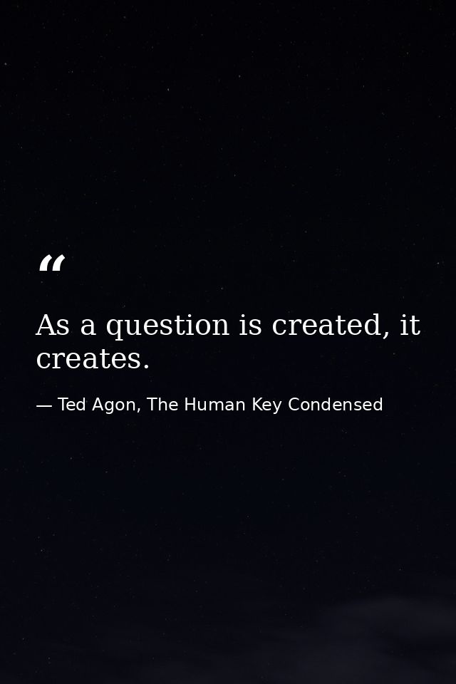 As a question is created, it creates. — Ted Agon, The Human Key Condensed