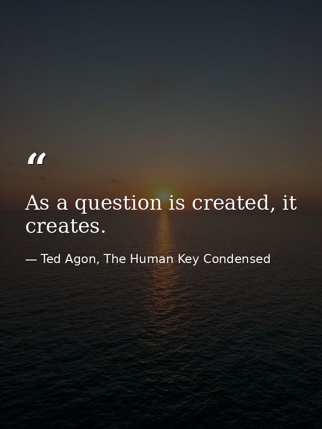 As a question is created, it creates. — Ted Agon, The Human Key Condensed