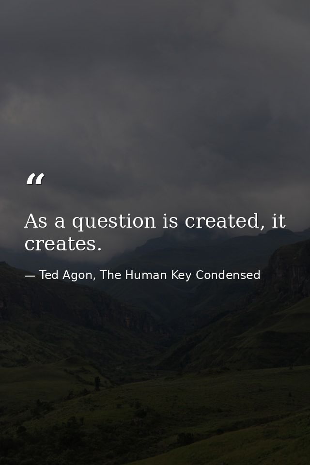 As a question is created, it creates. — Ted Agon, The Human Key Condensed