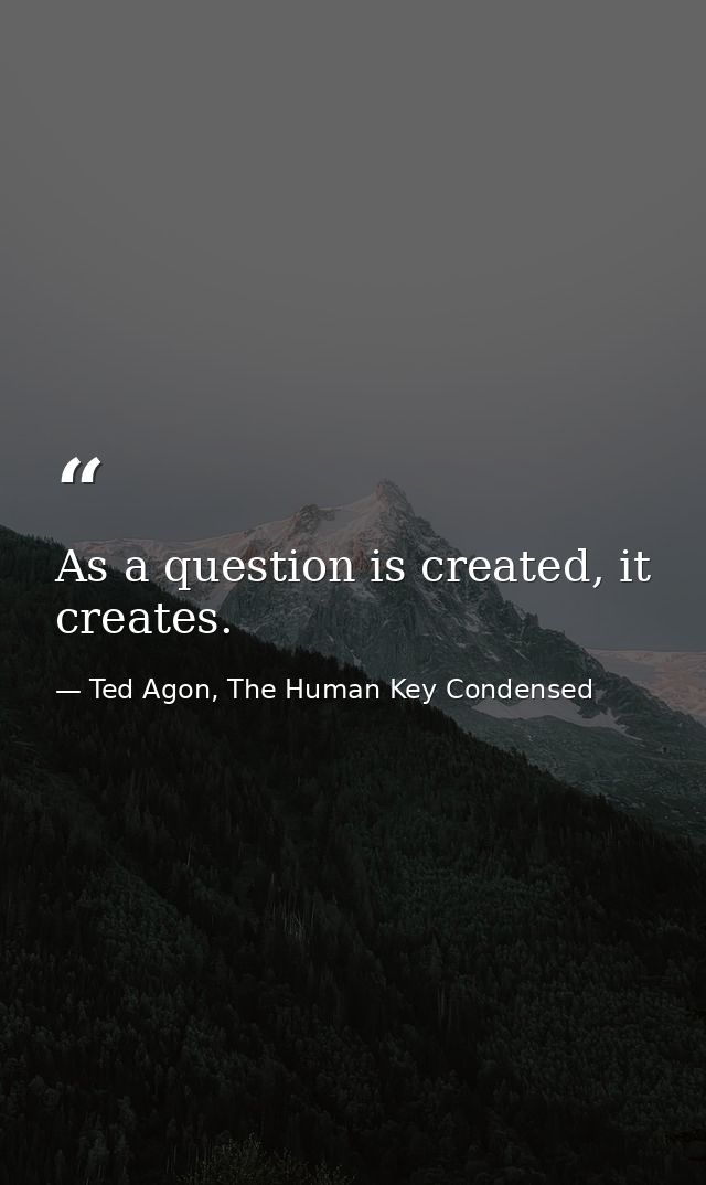As a question is created, it creates. — Ted Agon, The Human Key Condensed