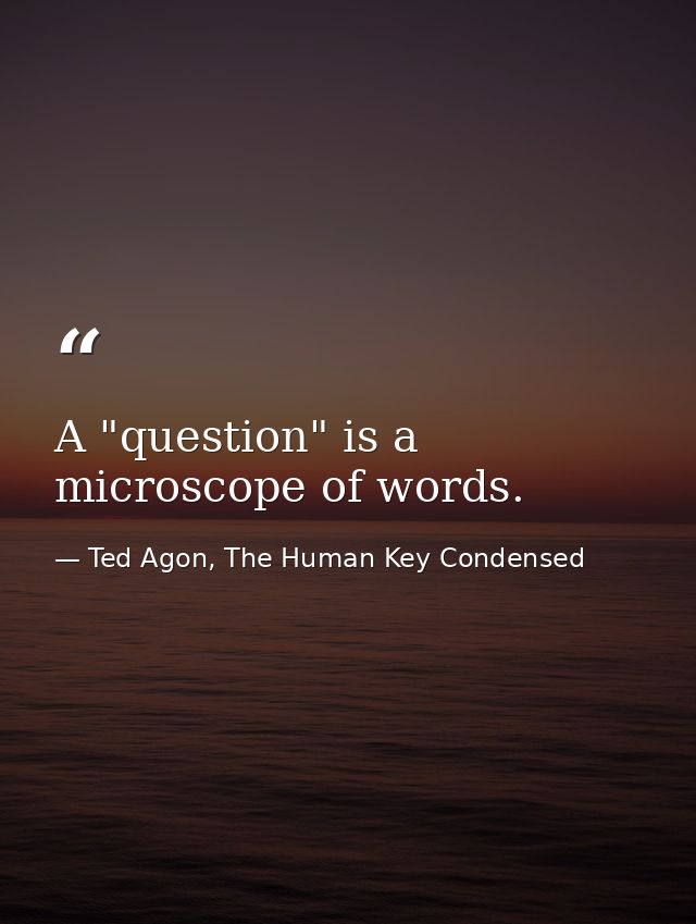 A "question" is a microscope of words. — Ted Agon, The Human Key Condensed