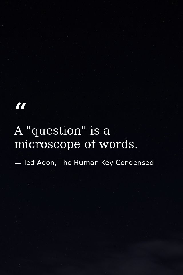 A "question" is a microscope of words. — Ted Agon, The Human Key Condensed