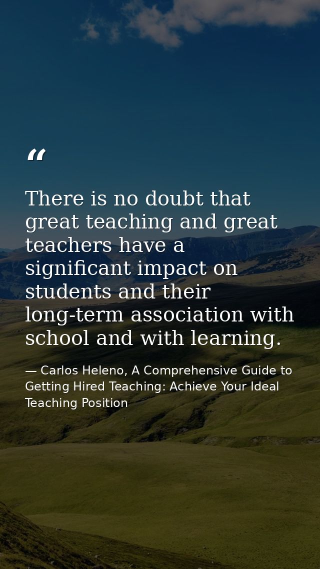 There is no doubt that great teaching and great teachers have a significant impact on students and their long-term assoc — Carlos Heleno, A Comprehensive Guide to Getting Hired Teaching: Achieve Your Ideal Teaching Position