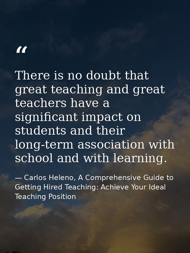There is no doubt that great teaching and great teachers have a significant impact on students and their long-term assoc — Carlos Heleno, A Comprehensive Guide to Getting Hired Teaching: Achieve Your Ideal Teaching Position