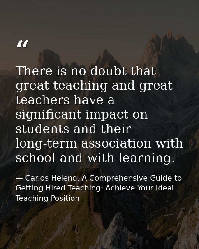 There is no doubt that great teaching and great teachers have a significant impact on students and their long-term assoc — Carlos Heleno, A Comprehensive Guide to Getting Hired Teaching: Achieve Your Ideal Teaching Position
