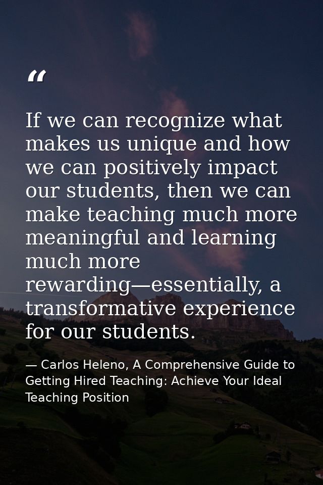 If we can recognize what makes us unique and how we can positively impact our students, then we can make teaching much m — Carlos Heleno, A Comprehensive Guide to Getting Hired Teaching: Achieve Your Ideal Teaching Position