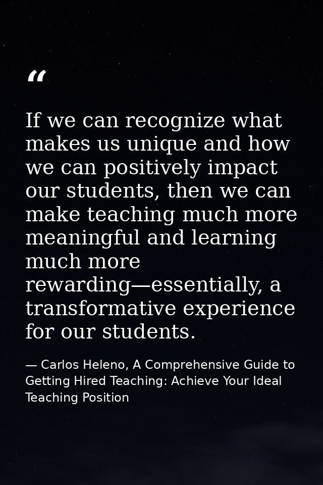 If we can recognize what makes us unique and how we can positively impact our students, then we can make teaching much m — Carlos Heleno, A Comprehensive Guide to Getting Hired Teaching: Achieve Your Ideal Teaching Position