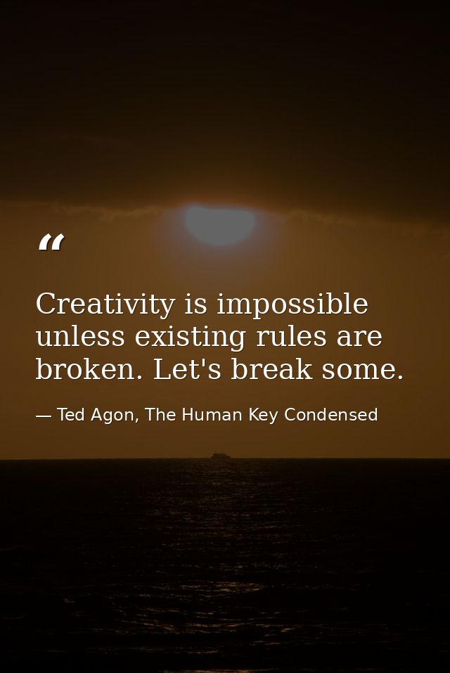 Creativity is impossible unless existing rules are broken. Let's break some. — Ted Agon, The Human Key Condensed