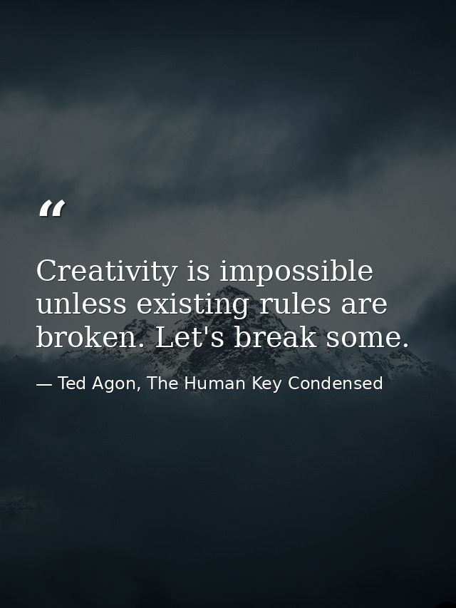Creativity is impossible unless existing rules are broken. Let's break some. — Ted Agon, The Human Key Condensed