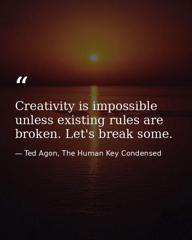 Creativity is impossible unless existing rules are broken. Let's break some. — Ted Agon, The Human Key Condensed