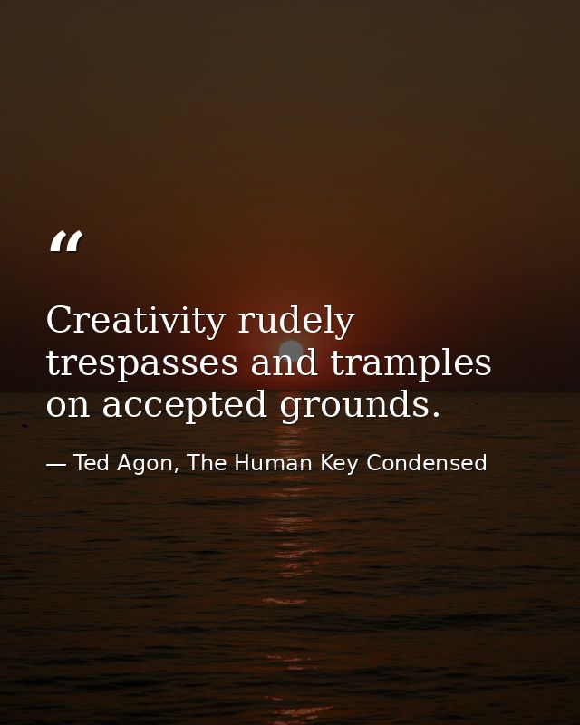 Creativity rudely trespasses and tramples on accepted grounds. — Ted Agon, The Human Key Condensed