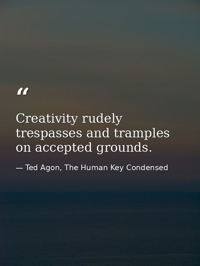 Creativity rudely trespasses and tramples on accepted grounds. — Ted Agon, The Human Key Condensed